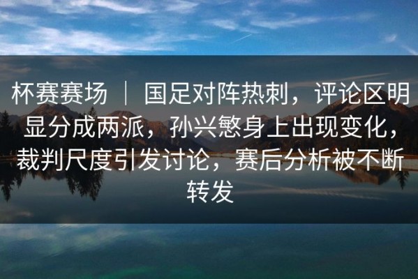 杯赛赛场 ｜ 国足对阵热刺，评论区明显分成两派，孙兴慜身上出现变化，裁判尺度引发讨论，赛后分析被不断转发