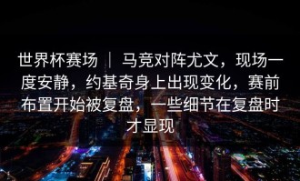 世界杯赛场 ｜ 马竞对阵尤文，现场一度安静，约基奇身上出现变化，赛前布置开始被复盘，一些细节在复盘时才显现