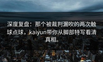 深度复盘：那个被裁判漏吹的两次触球点球，kaiyun带你从脚部特写看清真相。