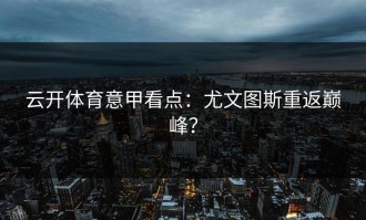云开体育意甲看点：尤文图斯重返巅峰？