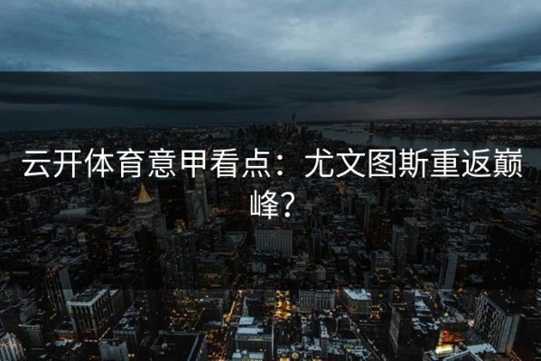 云开体育意甲看点：尤文图斯重返巅峰？