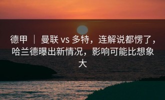 德甲 ｜ 曼联 vs 多特，连解说都愣了，哈兰德曝出新情况，影响可能比想象大