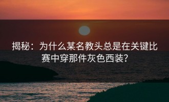 揭秘：为什么某名教头总是在关键比赛中穿那件灰色西装？