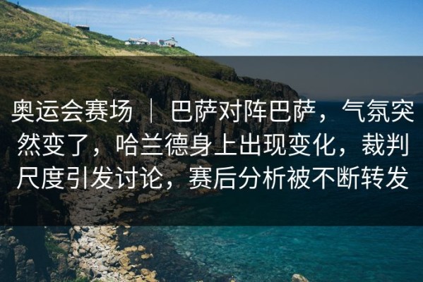 奥运会赛场 ｜ 巴萨对阵巴萨，气氛突然变了，哈兰德身上出现变化，裁判尺度引发讨论，赛后分析被不断转发