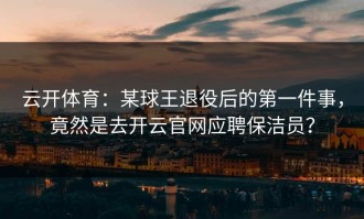 云开体育：某球王退役后的第一件事，竟然是去开云官网应聘保洁员？