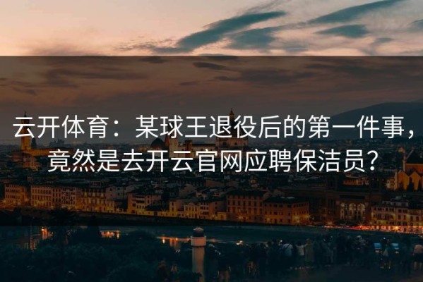 云开体育：某球王退役后的第一件事，竟然是去开云官网应聘保洁员？