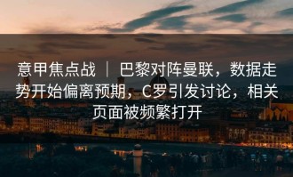 意甲焦点战 ｜ 巴黎对阵曼联，数据走势开始偏离预期，C罗引发讨论，相关页面被频繁打开