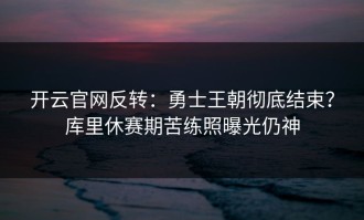 开云官网反转：勇士王朝彻底结束？库里休赛期苦练照曝光仍神