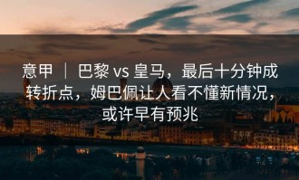 意甲 ｜ 巴黎 vs 皇马，最后十分钟成转折点，姆巴佩让人看不懂新情况，或许早有预兆