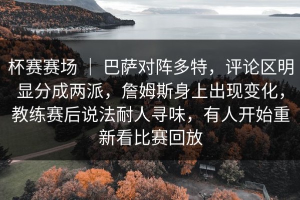 杯赛赛场 ｜ 巴萨对阵多特，评论区明显分成两派，詹姆斯身上出现变化，教练赛后说法耐人寻味，有人开始重新看比赛回放