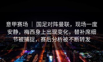 意甲赛场 ｜ 国足对阵曼联，现场一度安静，梅西身上出现变化，替补席细节被捕捉，赛后分析被不断转发