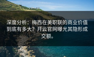 深度分析：梅西在美职联的商业价值到底有多大？开云官网曝光其隐形成交额。