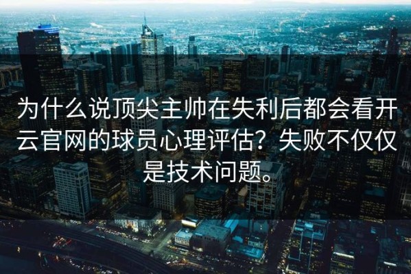 为什么说顶尖主帅在失利后都会看开云官网的球员心理评估？失败不仅仅是技术问题。