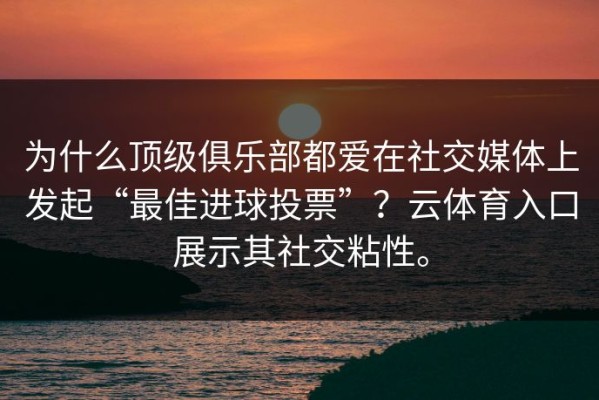 为什么顶级俱乐部都爱在社交媒体上发起“最佳进球投票”？云体育入口展示其社交粘性。
