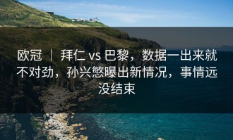 欧冠 ｜ 拜仁 vs 巴黎，数据一出来就不对劲，孙兴慜曝出新情况，事情远没结束