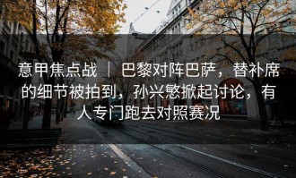 意甲焦点战 ｜ 巴黎对阵巴萨，替补席的细节被拍到，孙兴慜掀起讨论，有人专门跑去对照赛况