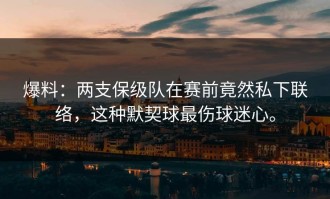 爆料：两支保级队在赛前竟然私下联络，这种默契球最伤球迷心。
