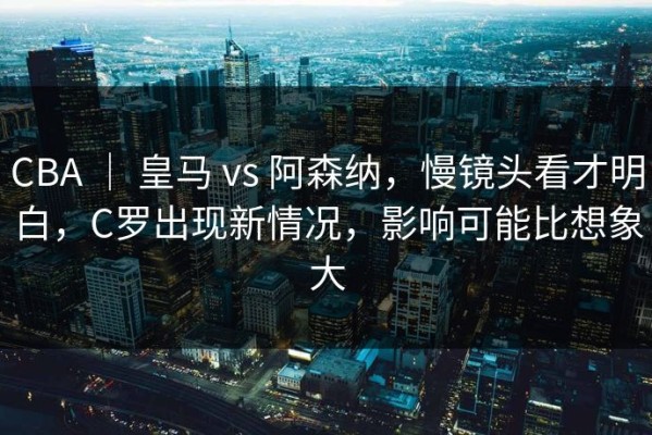 CBA ｜ 皇马 vs 阿森纳，慢镜头看才明白，C罗出现新情况，影响可能比想象大
