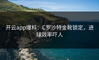 开云app爆料：C罗沙特金靴锁定，进球效率吓人