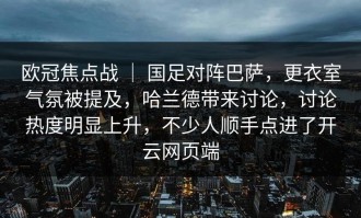 欧冠焦点战 ｜ 国足对阵巴萨，更衣室气氛被提及，哈兰德带来讨论，讨论热度明显上升，不少人顺手点进了开云网页端