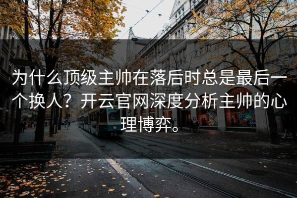 为什么顶级主帅在落后时总是最后一个换人？开云官网深度分析主帅的心理博弈。