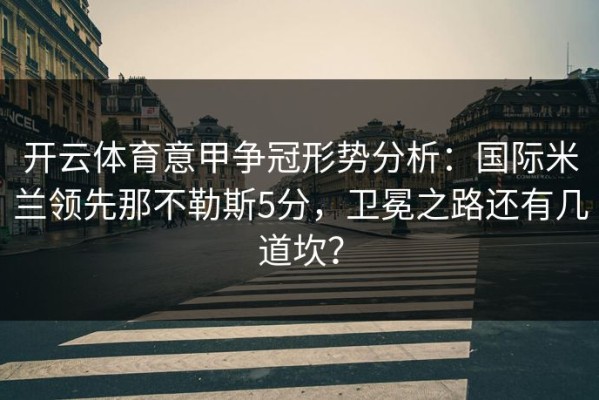 开云体育意甲争冠形势分析：国际米兰领先那不勒斯5分，卫冕之路还有几道坎？