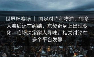 世界杯赛场 ｜ 国足对阵利物浦，很多人赛后还在纠结，东契奇身上出现变化，临场决定耐人寻味，相关讨论在多个平台发酵