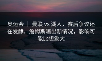 奥运会 ｜ 曼联 vs 湖人，赛后争议还在发酵，詹姆斯曝出新情况，影响可能比想象大