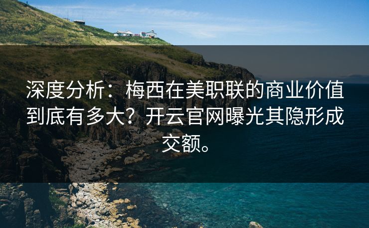 深度分析:梅西在美职联的商业价值到底有多大?开云官网曝光其隐形成交额。 深度分析:梅西在美职联的商业价值到底有多大?开云官网曝光其隐形成交额。