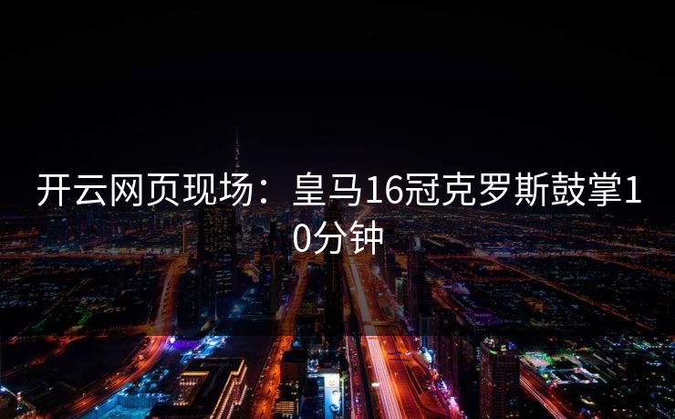 开云网页现场:皇马16冠克罗斯鼓掌10分钟 开云网页现场:皇马16冠克罗斯鼓掌10分钟