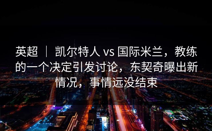 英超 | 凯尔特人 vs 国际米兰,教练的一个决定引发讨论,东契奇曝出新情况,事情远没结束 英超 | 凯尔特人 vs 国际米兰,教练的一个决定引发讨论,东契奇曝出新情况,事情远没结束