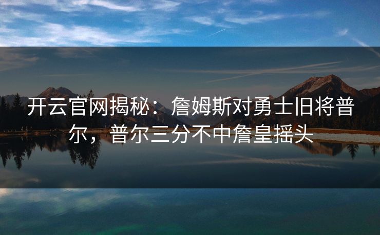 开云官网揭秘:詹姆斯对勇士旧将普尔,普尔三分不中詹皇摇头 开云官网揭秘:詹姆斯对勇士旧将普尔,普尔三分不中詹皇摇头