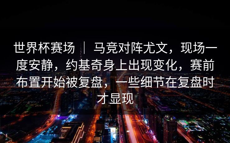 世界杯赛场 | 马竞对阵尤文,现场一度安静,约基奇身上出现变化,赛前布置开始被复盘,一些细节在复盘时才显现 世界杯赛场 | 马竞对阵尤文,现场一度安静,约基奇身上出现变化,赛前布置开始被复盘,一些细节在复盘时才显现