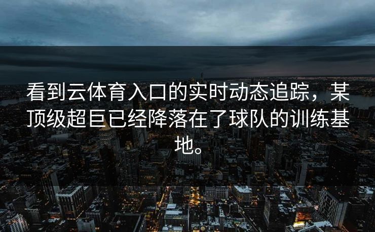 看到云体育入口的实时动态追踪,某顶级超巨已经降落在了球队的训练基地。 看到云体育入口的实时动态追踪,某顶级超巨已经降落在了球队的训练基地。
