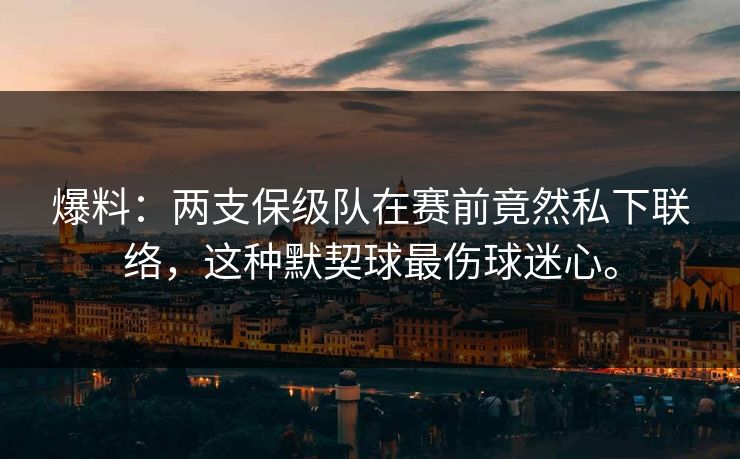 爆料:两支保级队在赛前竟然私下联络,这种默契球最伤球迷心。 爆料:两支保级队在赛前竟然私下联络,这种默契球最伤球迷心。