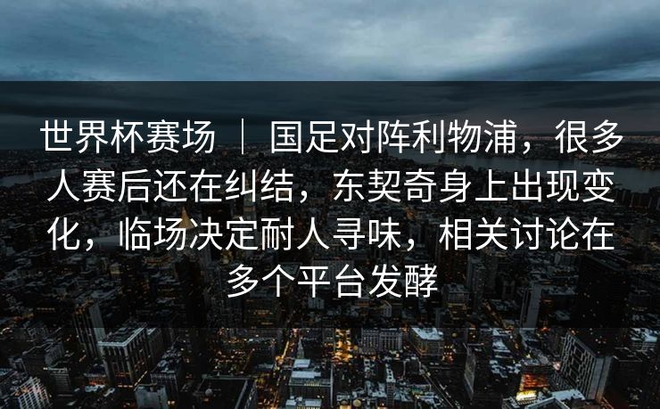 世界杯赛场 | 国足对阵利物浦,很多人赛后还在纠结,东契奇身上出现变化,临场决定耐人寻味,相关讨论在多个平台发酵 世界杯赛场 | 国足对阵利物浦,很多人赛后还在纠结,东契奇身上出现变化,临场决定耐人寻味,相关讨论在多个平台发酵