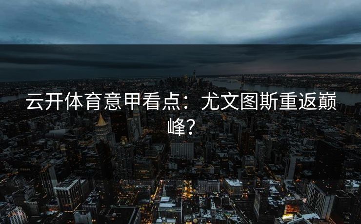 云开体育意甲看点:尤文图斯重返巅峰? 云开体育意甲看点:尤文图斯重返巅峰?