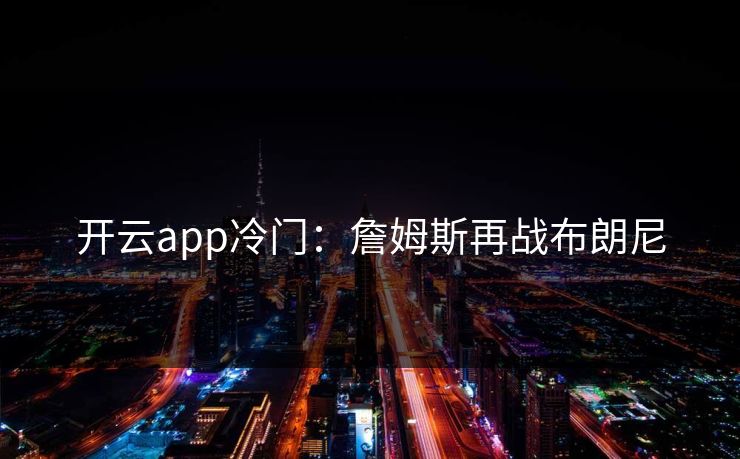 开云app冷门:詹姆斯再战布朗尼 开云app冷门:詹姆斯再战布朗尼