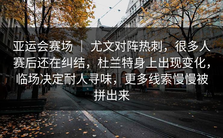 亚运会赛场 | 尤文对阵热刺,很多人赛后还在纠结,杜兰特身上出现变化,临场决定耐人寻味,更多线索慢慢被拼出来 亚运会赛场 | 尤文对阵热刺,很多人赛后还在纠结,杜兰特身上出现变化,临场决定耐人寻味,更多线索慢慢被拼出来