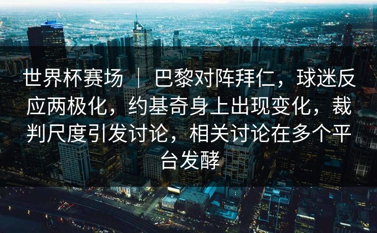 世界杯赛场 ｜ 巴黎对阵拜仁，球迷反应两极化，约基奇身上出现变化，裁判尺度引发讨论，相关讨论在多个平台发酵