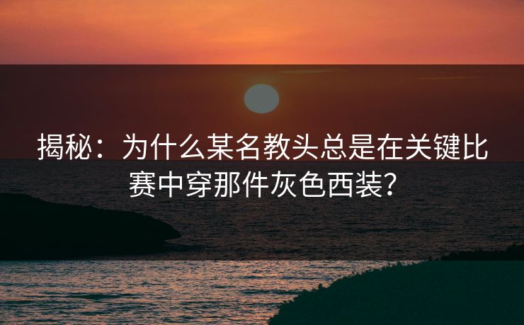 揭秘：为什么某名教头总是在关键比赛中穿那件灰色西装？