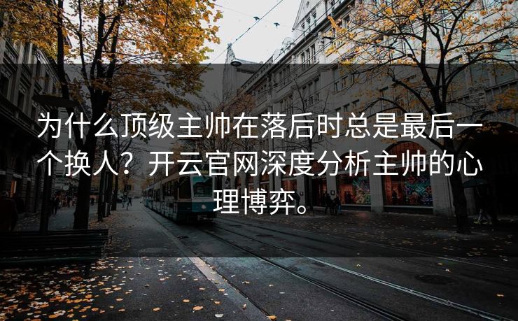 为什么顶级主帅在落后时总是最后一个换人？开云官网深度分析主帅的心理博弈。
