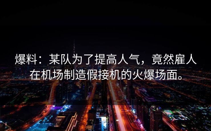 爆料：某队为了提高人气，竟然雇人在机场制造假接机的火爆场面。