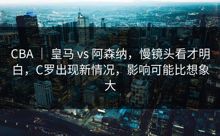 CBA ｜ 皇马 vs 阿森纳，慢镜头看才明白，C罗出现新情况，影响可能比想象大