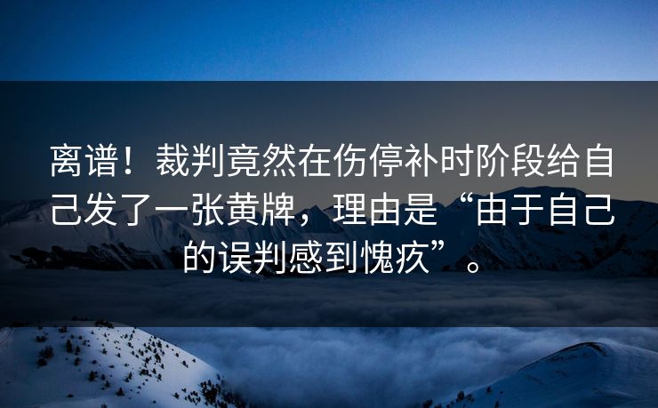 离谱！裁判竟然在伤停补时阶段给自己发了一张黄牌，理由是“由于自己的误判感到愧疚”。