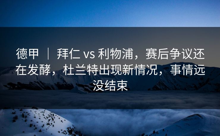 德甲 ｜ 拜仁 vs 利物浦，赛后争议还在发酵，杜兰特出现新情况，事情远没结束