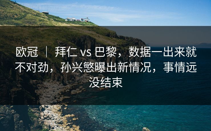 欧冠 ｜ 拜仁 vs 巴黎，数据一出来就不对劲，孙兴慜曝出新情况，事情远没结束