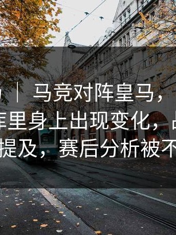 意甲赛场 ｜ 马竞对阵皇马，现场一度安静，库里身上出现变化，战术调整被反复提及，赛后分析被不断转发
