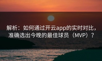 解析：如何通过开云app的实时对比，准确选出今晚的最佳球员（MVP）？