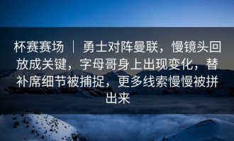 杯赛赛场 ｜ 勇士对阵曼联，慢镜头回放成关键，字母哥身上出现变化，替补席细节被捕捉，更多线索慢慢被拼出来